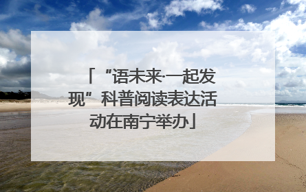 “语未来·一起发现”科普阅读表达活动在南宁举办