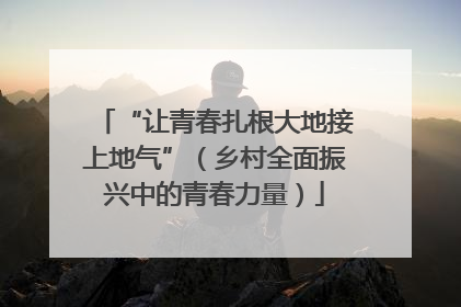 “让青春扎根大地接上地气”（乡村全面振兴中的青春力量）