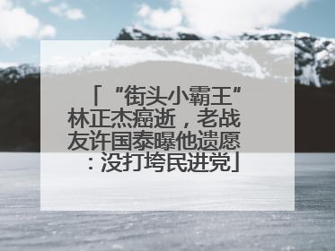“街头小霸王”林正杰癌逝，老战友许国泰曝他遗愿：没打垮民进党