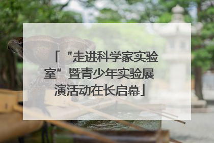 “走进科学家实验室”暨青少年实验展演活动在长启幕