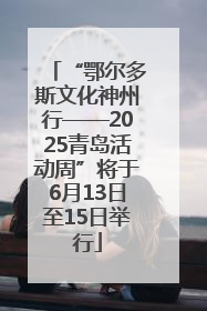 “鄂尔多斯文化神州行——2025青岛活动周”将于6月13日至15日举行