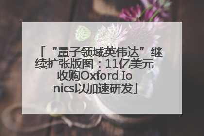 “量子领域英伟达”继续扩张版图：11亿美元收购Oxford Ionics以加速研发