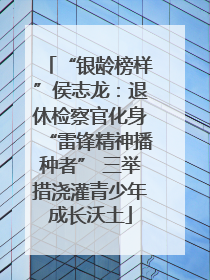 “银龄榜样”侯志龙：退休检察官化身“雷锋精神播种者” 三举措浇灌青少年成长沃土
