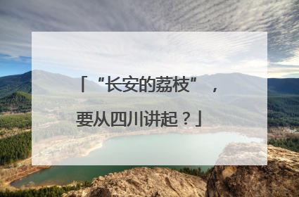“长安的荔枝”，要从四川讲起？