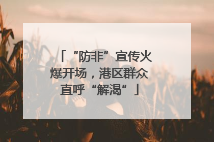 “防非”宣传火爆开场，港区群众直呼“解渴”