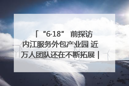 “6·18” 前探访内江服务外包产业园 近万人团队还在不断拓展｜内江东兴“红”在哪⑤