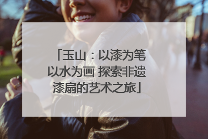 玉山：以漆为笔 以水为画 探索非遗漆扇的艺术之旅