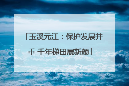 玉溪元江：保护发展并重 千年梯田展新颜