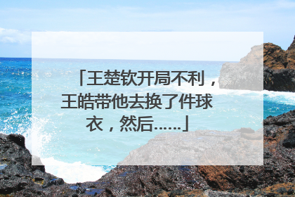 王楚钦开局不利，王皓带他去换了件球衣，然后……