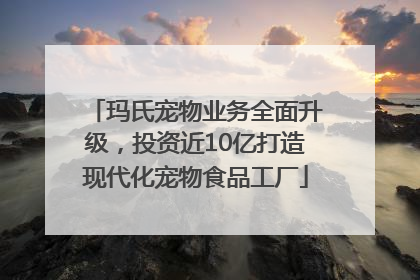 玛氏宠物业务全面升级，投资近10亿打造现代化宠物食品工厂