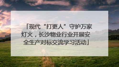 现代“打更人”守护万家灯火，长沙物业行业开展安全生产对标交流学习活动