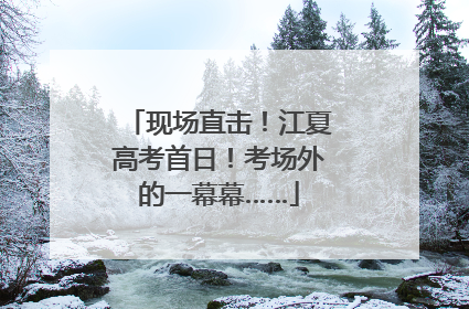 现场直击！江夏高考首日！考场外的一幕幕……