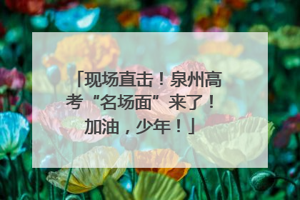 现场直击！泉州高考“名场面”来了！加油，少年！