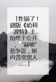 炸锅了！剧版《哈利·波特》主角终于公开，“赫敏”惹争议，斯内普变黑人……