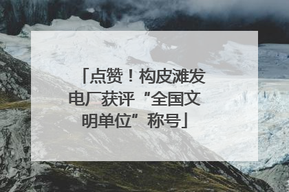 点赞！构皮滩发电厂获评“全国文明单位”称号