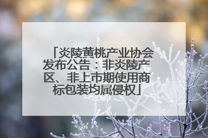 炎陵黄桃产业协会发布公告：非炎陵产区、非上市期使用商标包装均属侵权