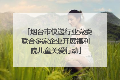 烟台市快递行业党委联合多家企业开展福利院儿童关爱行动