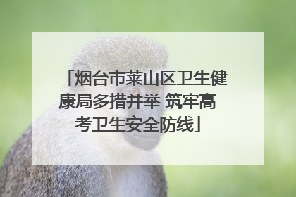 烟台市莱山区卫生健康局多措并举 筑牢高考卫生安全防线