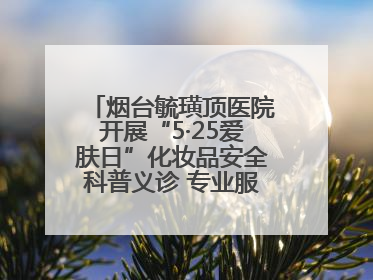 烟台毓璜顶医院开展“5·25爱肤日”化妆品安全科普义诊 专业服务惠及市民