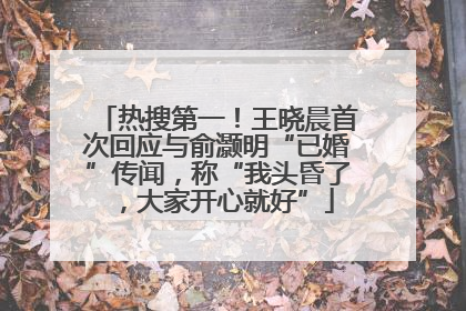 热搜第一！王晓晨首次回应与俞灏明“已婚”传闻，称“我头昏了，大家开心就好”