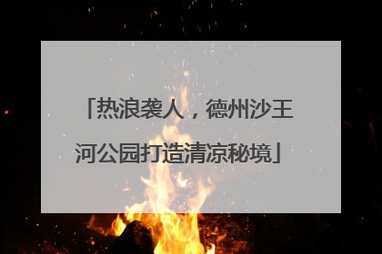 热浪袭人，德州沙王河公园打造清凉秘境