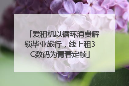 爱租机以循环消费解锁毕业旅行，线上租3C数码为青春定帧