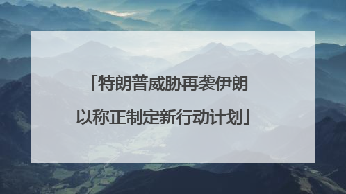 特朗普威胁再袭伊朗 以称正制定新行动计划