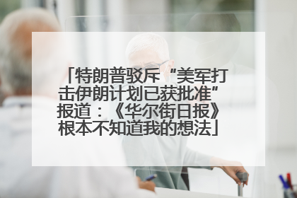特朗普驳斥“美军打击伊朗计划已获批准”报道：《华尔街日报》根本不知道我的想法
