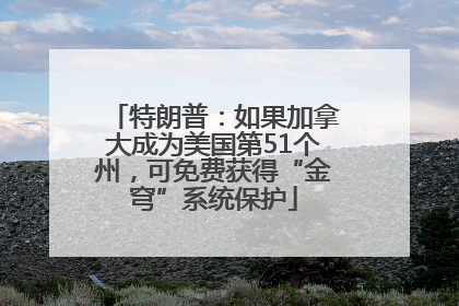 特朗普：如果加拿大成为美国第51个州，可免费获得“金穹”系统保护