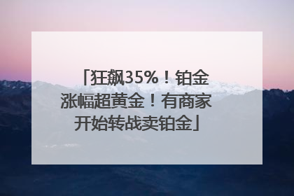狂飙35%！铂金涨幅超黄金！有商家开始转战卖铂金
