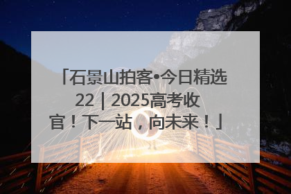 石景山拍客•今日精选 22｜2025高考收官！下一站，向未来！