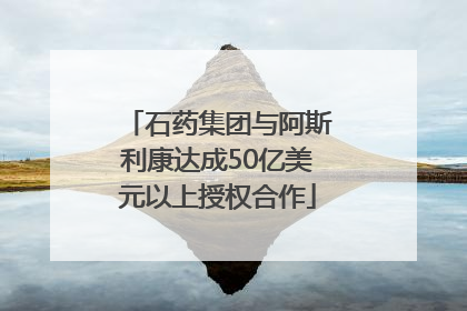 石药集团与阿斯利康达成50亿美元以上授权合作