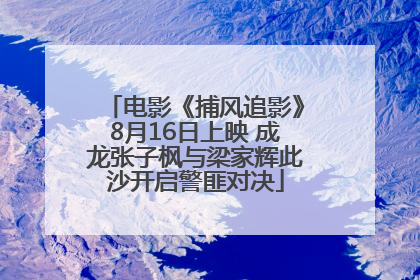 电影《捕风追影》8月16日上映 成龙张子枫与梁家辉此沙开启警匪对决