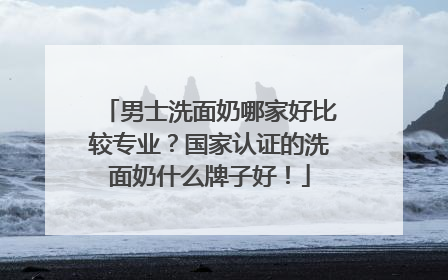 男士洗面奶哪家好比较专业？国家认证的洗面奶什么牌子好！