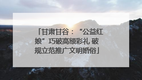 甘肃甘谷：“公益红娘”巧破高额彩礼 破规立范推广文明婚俗