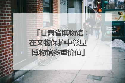 甘肃省博物馆：在文物保护中彰显博物馆多重价值