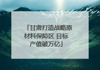 甘肃打造战略原材料保障区 目标产值破万亿