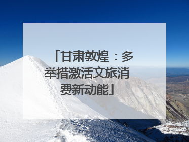 甘肃敦煌：多举措激活文旅消费新动能