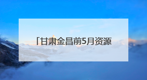 甘肃金昌前5月资源综合利用产业集群产值同比增长27%