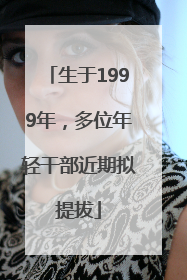 生于1999年，多位年轻干部近期拟提拔