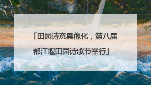 田园诗意具像化，第八届都江堰田园诗歌节举行