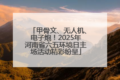 甲骨文、无人机、电子炮！2025年河南省六五环境日主场活动精彩纷呈
