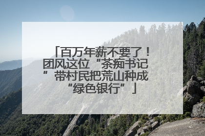 百万年薪不要了！团风这位“茶痴书记”带村民把荒山种成“绿色银行”
