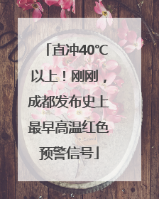 直冲40℃以上！刚刚，成都发布史上最早高温红色预警信号