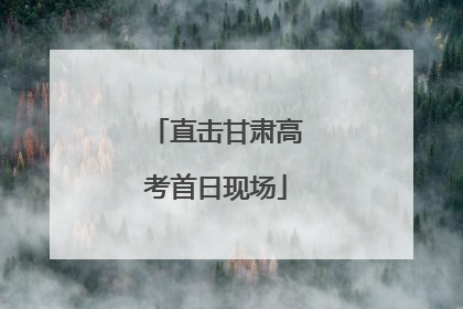 直击甘肃高考首日现场