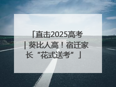 直击2025高考｜葵比人高！宿迁家长“花式送考”