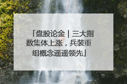 盘股论金｜三大指数集体上涨，兵装重组概念遥遥领先
