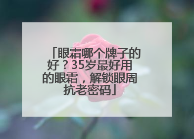 眼霜哪个牌子的好？35岁最好用的眼霜，解锁眼周抗老密码