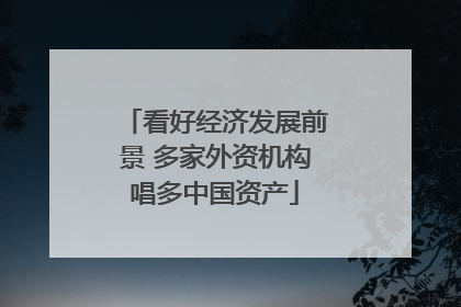 看好经济发展前景 多家外资机构唱多中国资产
