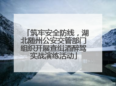 筑牢安全防线，湖北随州公安交管部门组织开展查缉酒醉驾实战演练活动